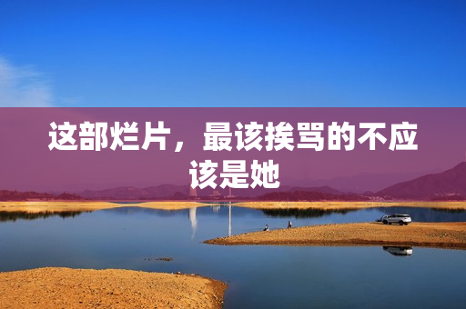 这部烂片，最该挨骂的不应该是她