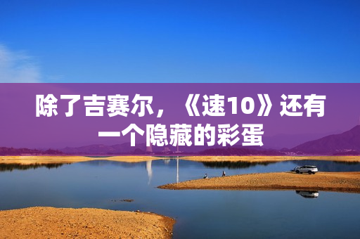 除了吉赛尔，《速10》还有一个隐藏的彩蛋