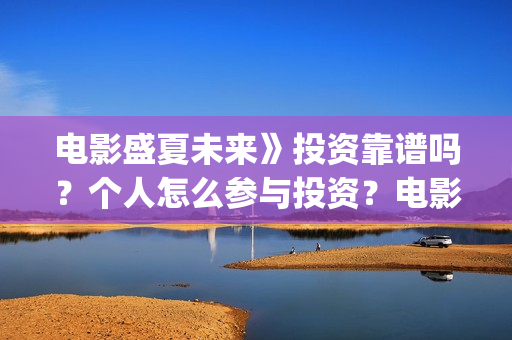 电影盛夏未来》投资靠谱吗？个人怎么参与投资？电影投资的份额真实吗？(最新电影盛夏未来)