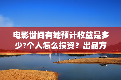 电影世间有她预计收益是多少?个人怎么投资？出品方有哪些？成本高吗？(世间有她电影上映了吗)