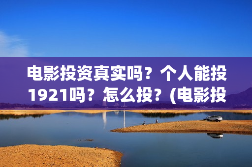电影投资真实吗？个人能投1921吗？怎么投？(电影投资是真的还是假的)