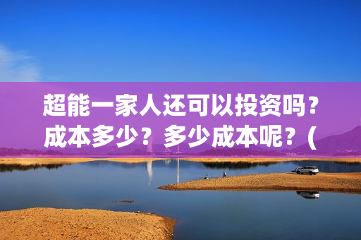 超能一家人还可以投资吗？成本多少？多少成本呢？(超能一家人拍完了吗)