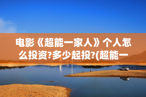 电影《超能一家人》个人怎么投资?多少起投?(超能一家人电影在线播放)