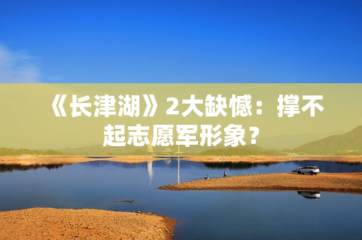 《长津湖》2大缺憾：撑不起志愿军形象？