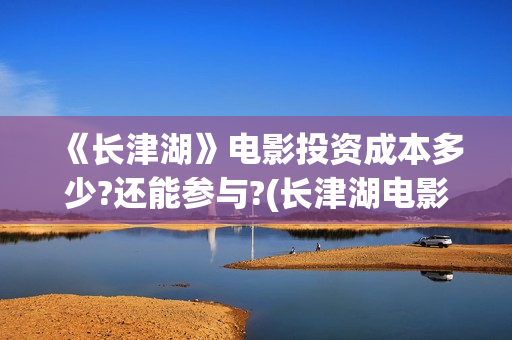 《长津湖》电影投资成本多少?还能参与?(长津湖电影什么时候上映的)