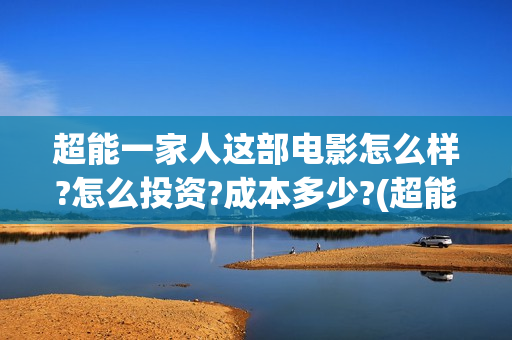 超能一家人这部电影怎么样?怎么投资?成本多少?(超能一家人电影出品方)