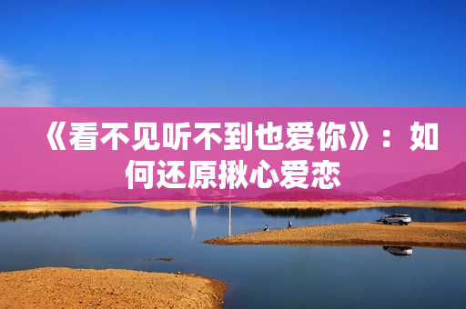 《看不见听不到也爱你》：如何还原揪心爱恋