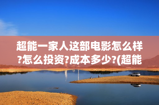 超能一家人这部电影怎么样?怎么投资?成本多少?(超能一家人2021年)