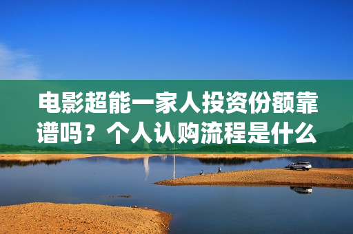 电影超能一家人投资份额靠谱吗？个人认购流程是什么？(电影超能一家人剧情介绍)