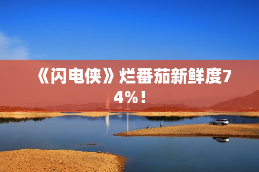 《闪电侠》烂番茄新鲜度74%！