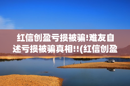 红信创盈亏损被骗!难友自述亏损被骗真相!!(红信创盈合法吗)