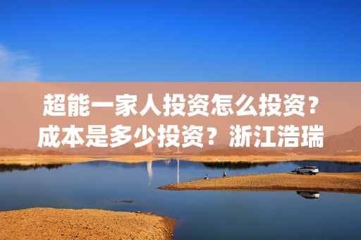 超能一家人投资怎么投资？成本是多少投资？浙江浩瑞可以投资吗？(超能一家人电影投资项目)