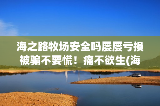 海之路牧场安全吗屡屡亏损被骗不要慌！痛不欲生(海之路牧场app下载)