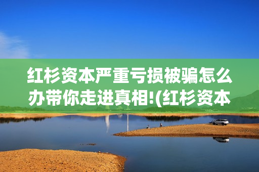 红杉资本严重亏损被骗怎么办带你走进真相!(红杉资本有多厉害)