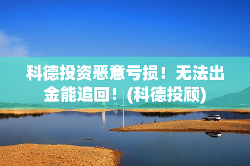 科德投资恶意亏损！无法出金能追回！(科德投顾)