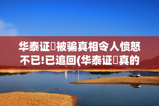 华泰证劵被骗真相令人愤怒不已!已追回(华泰证劵真的假的)
