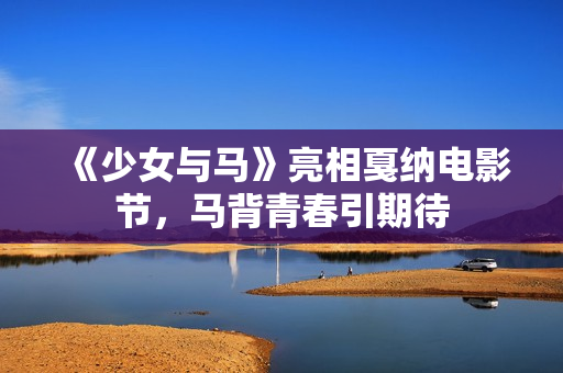 《少女与马》亮相戛纳电影节，马背青春引期待