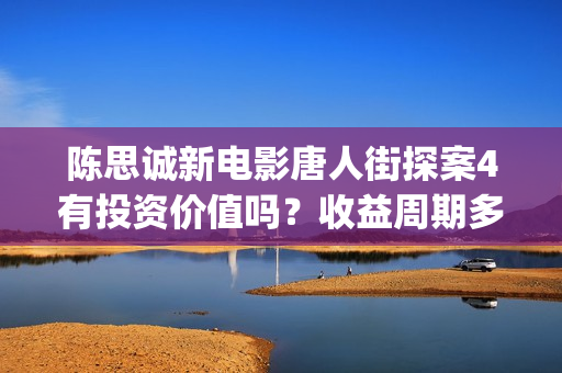 陈思诚新电影唐人街探案4有投资价值吗？收益周期多久？投资多久分红(陈思诚客串唐探)