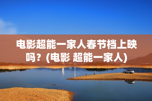 电影超能一家人春节档上映吗？(电影 超能一家人)