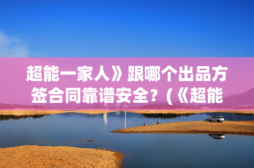 超能一家人》跟哪个出品方签合同靠谱安全？(《超能一家人》)