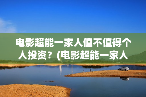 电影超能一家人值不值得个人投资？(电影超能一家人沈腾免费观看抢先版)