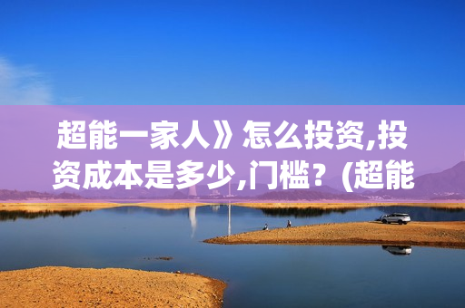 超能一家人》怎么投资,投资成本是多少,门槛？(超能一家人12.26)