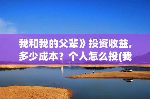 我和我的父辈》投资收益,多少成本？个人怎么投(我和我的父辈 诗)