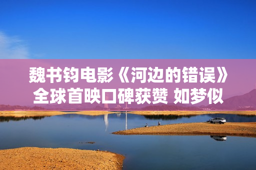 魏书钧电影《河边的错误》全球首映口碑获赞 如梦似幻的荒诞现实之作闪耀戛纳