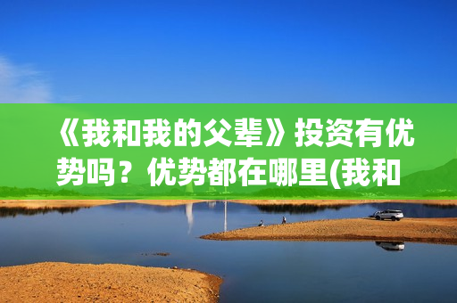《我和我的父辈》投资有优势吗？优势都在哪里(我和我的父辈电影免费播放完整版观后感)