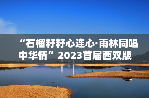 “石榴籽籽心连心·雨林同唱中华情”2023首届西双版纳雨林合唱节盛大开幕