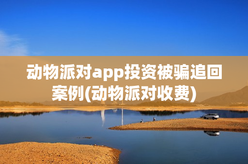 动物派对app投资被骗追回案例(动物派对收费)