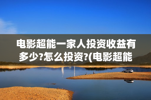 电影超能一家人投资收益有多少?怎么投资?(电影超能一家人沈腾免费观看国语版)