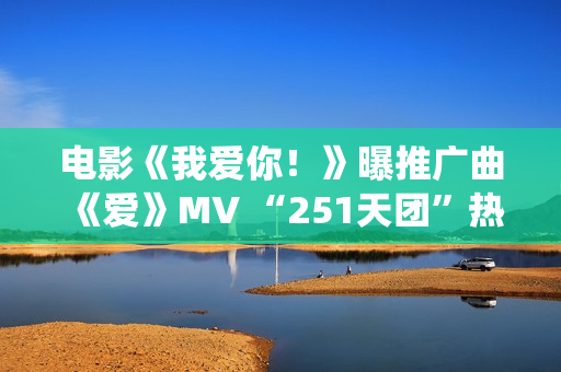 电影《我爱你！》曝推广曲《爱》MV “251天团”热烈献唱演绎别样“青春”