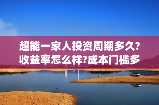 超能一家人投资周期多久?收益率怎么样?成本门槛多少?(超能一家人总投资)