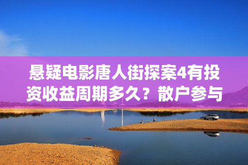 悬疑电影唐人街探案4有投资收益周期多久？散户参与投资多久分红？(电影 唐人街)