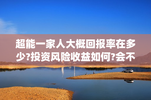 超能一家人大概回报率在多少?投资风险收益如何?会不会亏损?(超能一家人出品方)