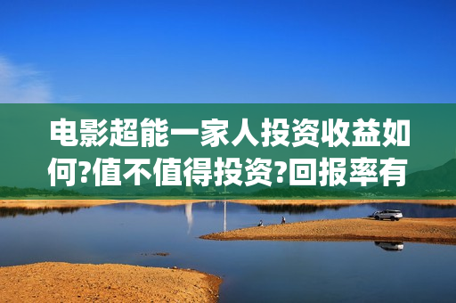 电影超能一家人投资收益如何?值不值得投资?回报率有多高?(电影超能一家人免费观看完整版)