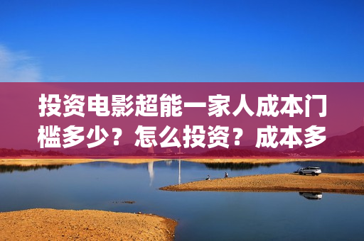 投资电影超能一家人成本门槛多少？怎么投资？成本多少？(有一部电影叫超能什么的)