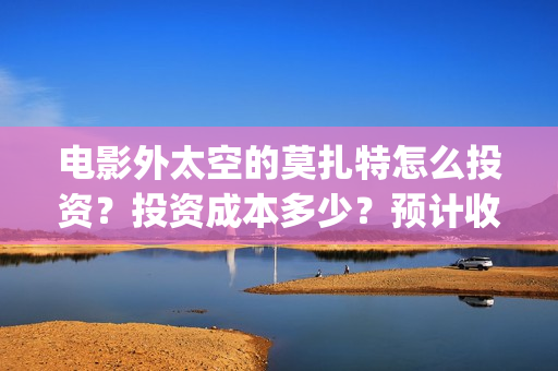 电影外太空的莫扎特怎么投资？投资成本多少？预计收益(电影外太空的莫扎特里边儿踢足球时的钢琴曲)