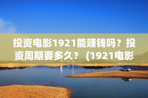 投资电影1921能赚钱吗？投资周期要多久？ (1921电影总投资)