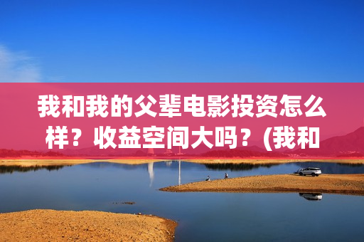 我和我的父辈电影投资怎么样？收益空间大吗？(我和我的父辈电视剧)