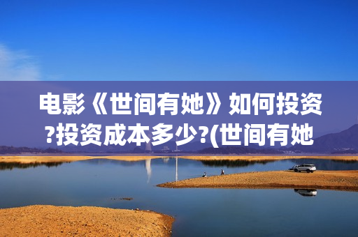电影《世间有她》如何投资?投资成本多少?(世间有她电影预告片)