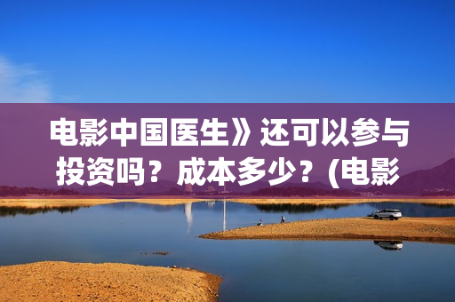 电影中国医生》还可以参与投资吗？成本多少？(电影 中国医生 抢先版)