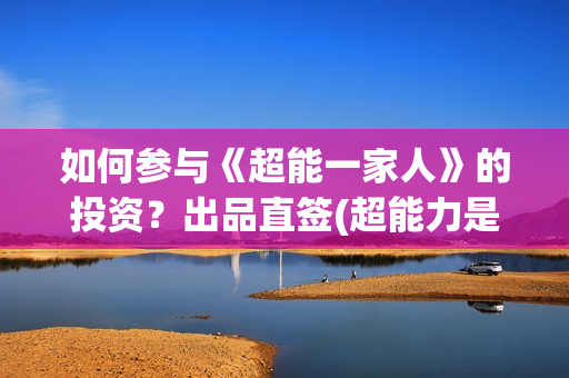 如何参与《超能一家人》的投资？出品直签(超能力是真的吗,怎么获得超能力)