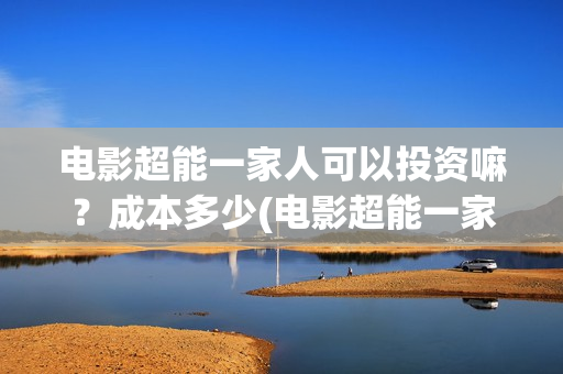 电影超能一家人可以投资嘛？成本多少(电影超能一家人抢先观看)
