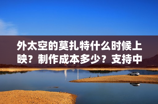 外太空的莫扎特什么时候上映？制作成本多少？支持中国新疆棉花(外太空的莫扎特2)