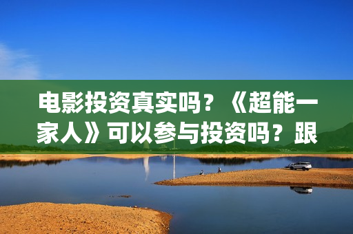 电影投资真实吗？《超能一家人》可以参与投资吗？跟那家公司签合同？(电影投资可靠吗?会不会骗我)