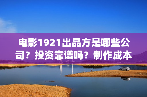 电影1921出品方是哪些公司？投资靠谱吗？制作成本是多少？(电影1921属于什么电影)