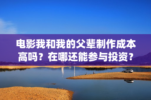 电影我和我的父辈制作成本高吗？在哪还能参与投资？在哪里认购？(电影我和我的父辈 诗)