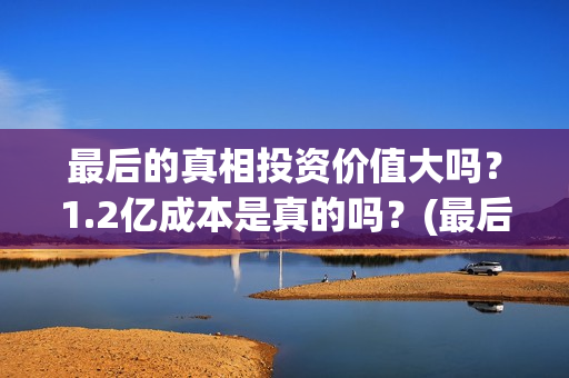 最后的真相投资价值大吗？1.2亿成本是真的吗？(最后的真相 翻拍)